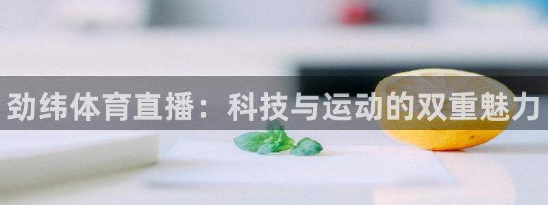 玩球直播app下载：劲纬体育直播：科技与运动的双重魅力