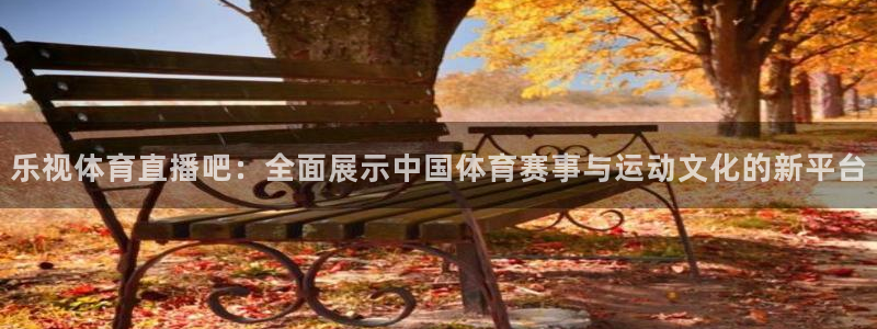 玩球直播最新版：乐视体育直播吧：全面展示中国体育赛事与运动文化的新平台